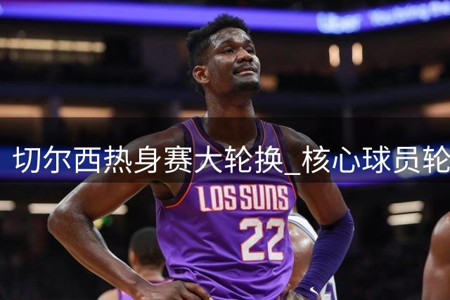 切尔西热身赛大轮换 核心球员轮休为英超蓄力