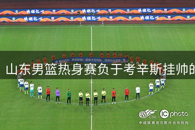 山东男篮热身赛负于考辛斯挂帅的美国肯塔基队