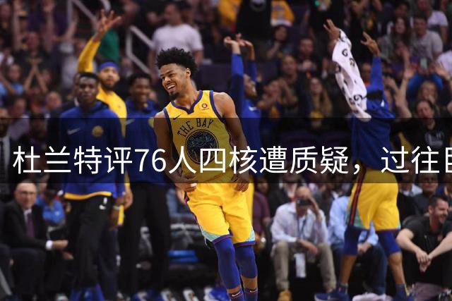 杜兰特评76人四核遭质疑，过往巨头组合战绩成软肋