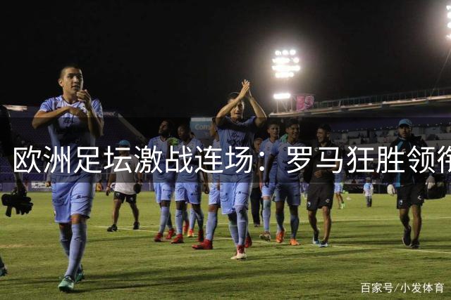 欧洲足坛激战连场：罗马狂胜领衔 切尔西惊险过关