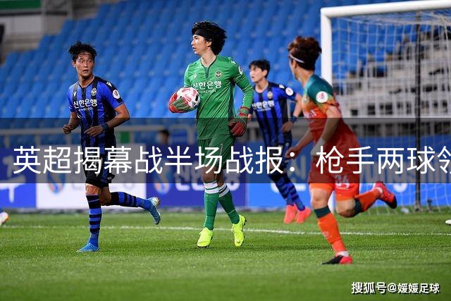 英超揭幕战半场战报：枪手两球领先升班马
