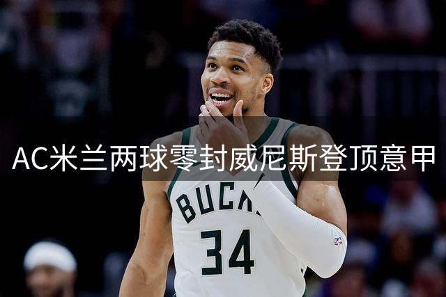 AC米兰两球零封威尼斯登顶意甲